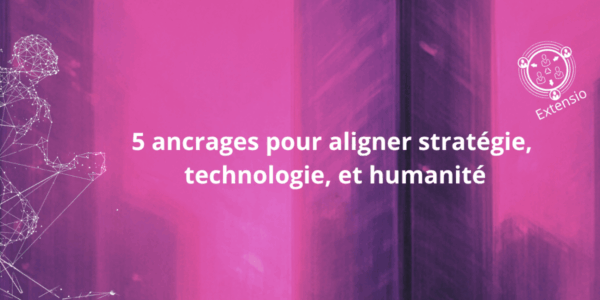 5 ancrages pour aligner stratégie, technologie, et humanité