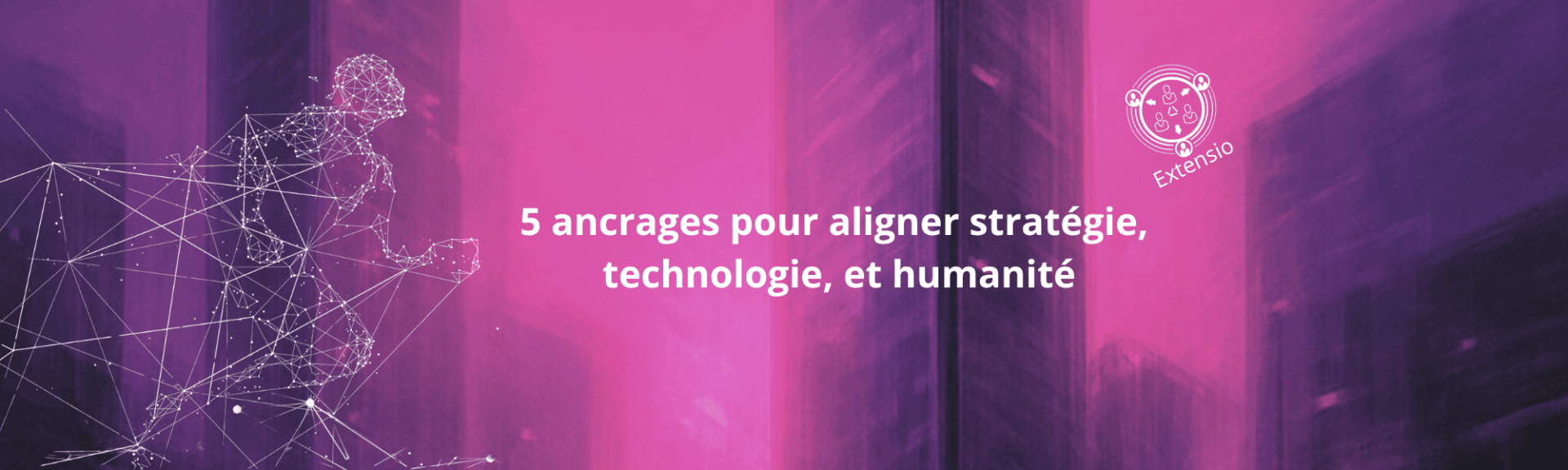 5 ancrages pour aligner stratégie, technologie, et humanité