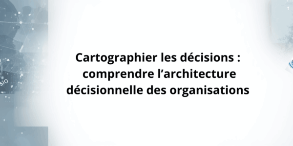Cartographier les décisions : comprendre l’architecture décisionnelle des organisations